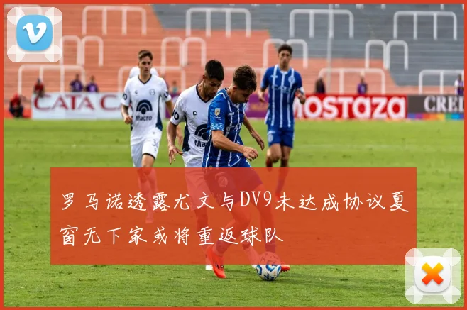罗马诺透露尤文与DV9未达成协议夏窗无下家或将重返球队
