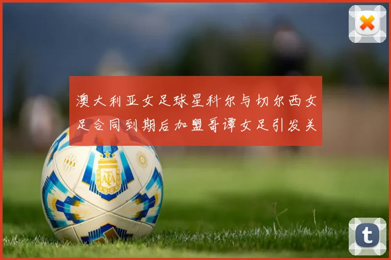 澳大利亚女足球星科尔与切尔西女足合同到期后加盟哥谭女足引发关注