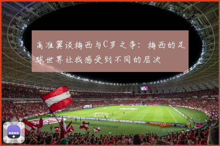 高准翼谈梅西与C罗之争：梅西的足球世界让我感受到不同的层次