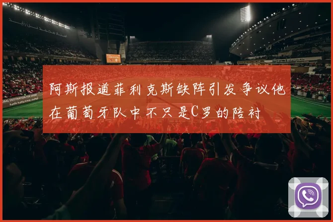 阿斯报道菲利克斯缺阵引发争议他在葡萄牙队中不只是C罗的陪衬