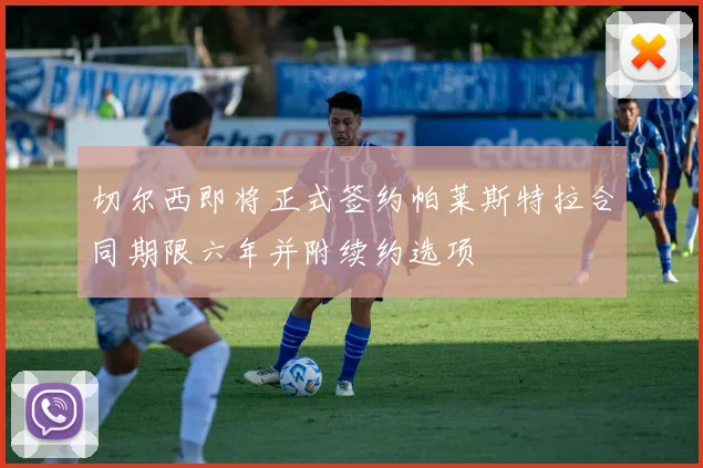 切尔西即将正式签约帕莱斯特拉合同期限六年并附续约选项