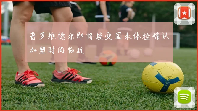 普罗维德尔即将接受国米体检确认加盟时间临近