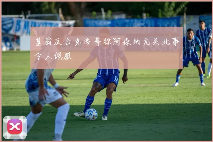 基翁反击克洛普称阿森纳无关此事令人佩服