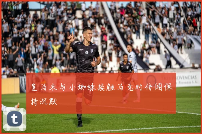 皇马未与小蜘蛛接触马竞对传闻保持沉默