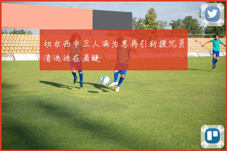 切尔西中卫人满为患再引新援冗员清洗迫在眉睫