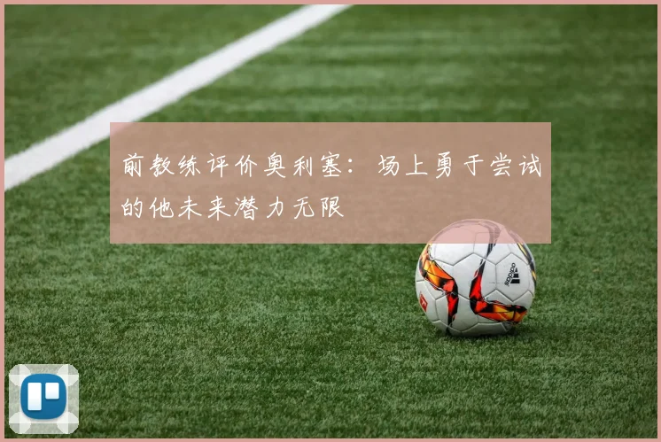 前教练评价奥利塞：场上勇于尝试的他未来潜力无限