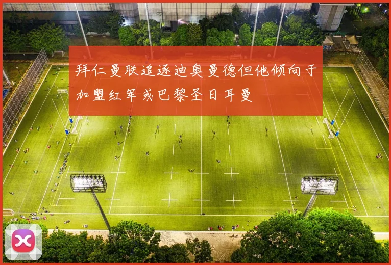 拜仁曼联追逐迪奥曼德但他倾向于加盟红军或巴黎圣日耳曼