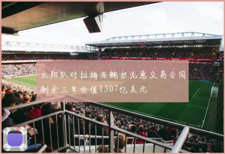 太阳队对拉梅洛鲍尔无意交易合同剩余三年价值1307亿美元