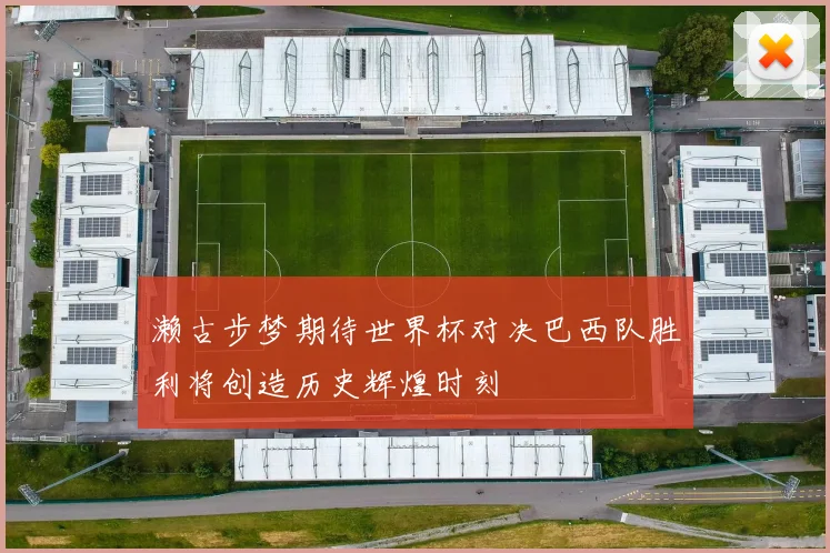 濑古步梦期待世界杯对决巴西队胜利将创造历史辉煌时刻