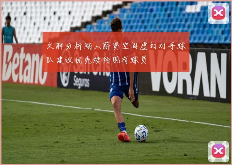 文胖分析湖人薪资空间虚幻对手球队建议优先续约现有球员