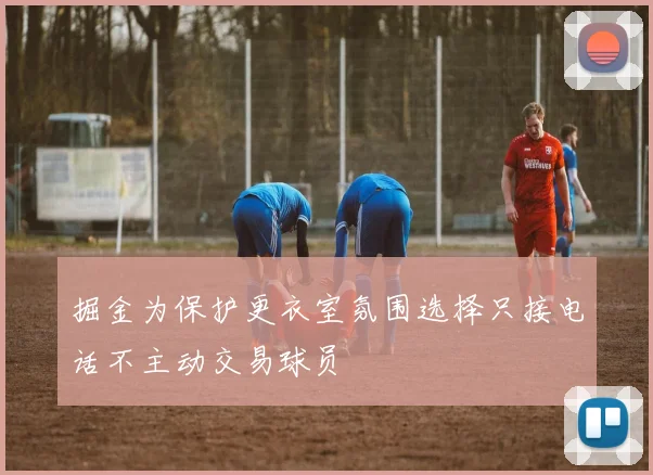 掘金为保护更衣室氛围选择只接电话不主动交易球员