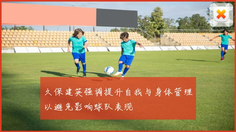 久保建英强调提升自我与身体管理以避免影响球队表现