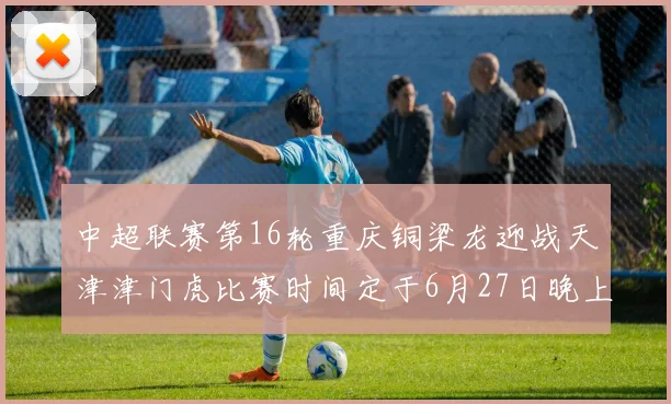 中超联赛第16轮重庆铜梁龙迎战天津津门虎比赛时间定于6月27日晚上20点