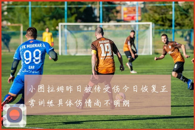 小图拉姆昨日被传受伤今日恢复正常训练具体伤情尚不明朗