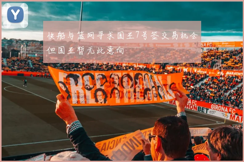 快船与篮网寻求国王7号签交易机会但国王暂无此意向