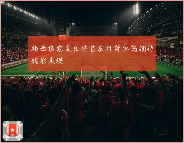 梅西伤愈复出将首发对阵冰岛期待精彩表现