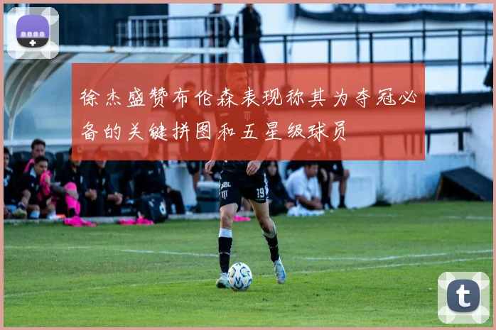 徐杰盛赞布伦森表现称其为夺冠必备的关键拼图和五星级球员