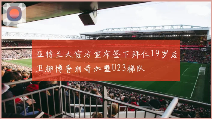 亚特兰大官方宣布签下拜仁19岁后卫柳博普利奇加盟U23梯队
