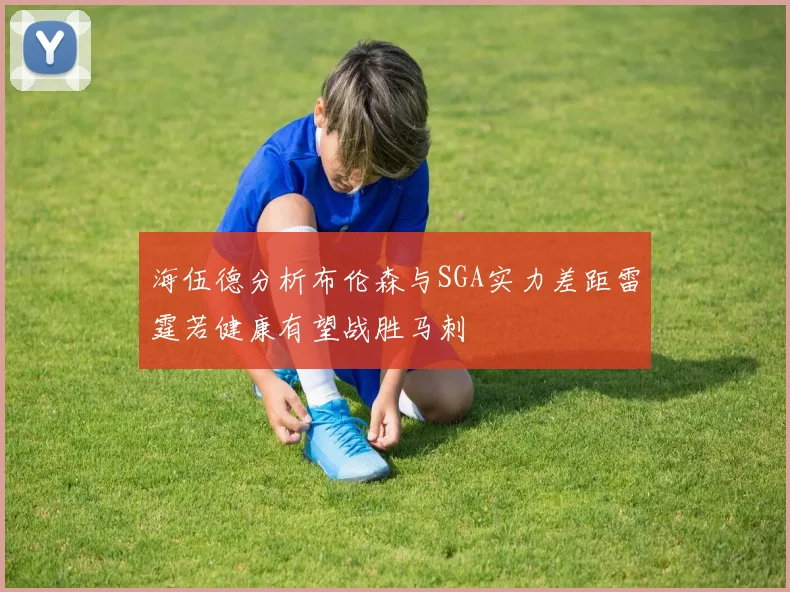 海伍德分析布伦森与SGA实力差距雷霆若健康有望战胜马刺