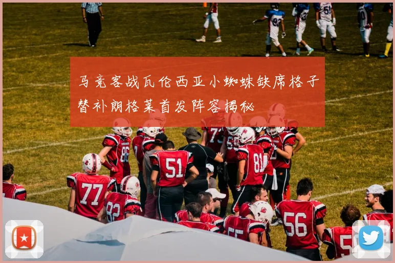 马竞客战瓦伦西亚小蜘蛛缺席格子替补朗格莱首发阵容揭秘