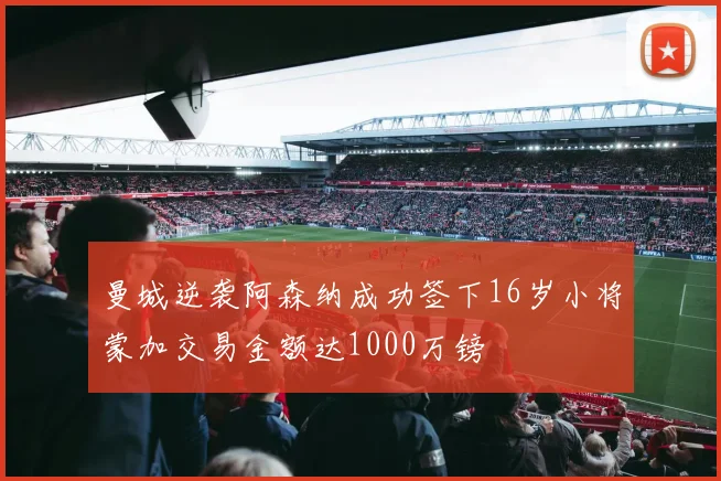 曼城逆袭阿森纳成功签下16岁小将蒙加交易金额达1000万镑